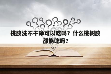 桃胶洗不干净可以吃吗？什么桃树胶都能吃吗？