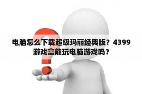 电脑怎么下载超级玛丽经典版？4399游戏盒能玩电脑游戏吗？