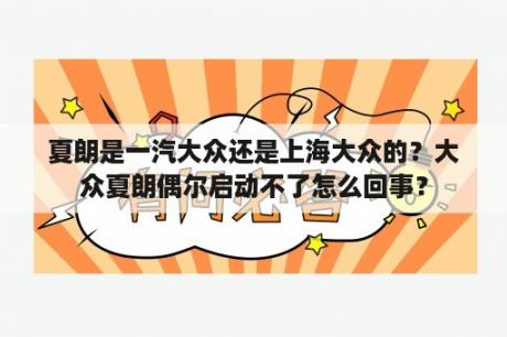 夏朗是一汽大众还是上海大众的？大众夏朗偶尔启动不了怎么回事？