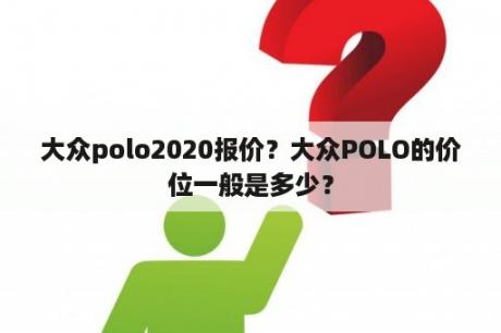 大众polo2020报价？大众POLO的价位一般是多少？