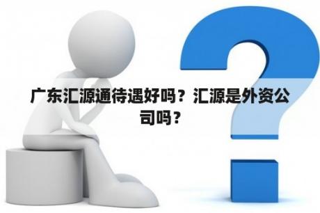 广东汇源通待遇好吗？汇源是外资公司吗？