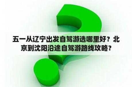 五一从辽宁出发自驾游选哪里好？北京到沈阳沿途自驾游路线攻略？