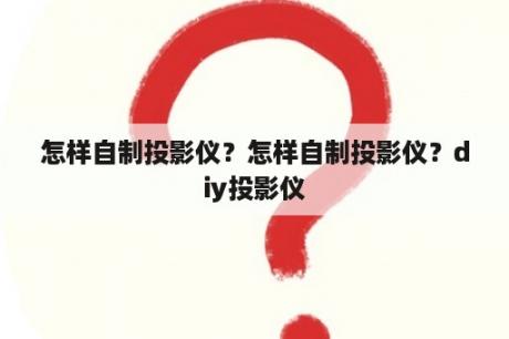 怎样自制投影仪？怎样自制投影仪？diy投影仪