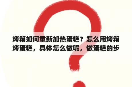 烤箱如何重新加热蛋糕？怎么用烤箱烤蛋糕，具体怎么做呢，做蛋糕的步骤是怎么样的？