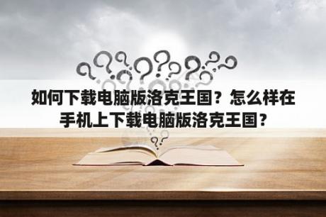 如何下载电脑版洛克王国？怎么样在手机上下载电脑版洛克王国？