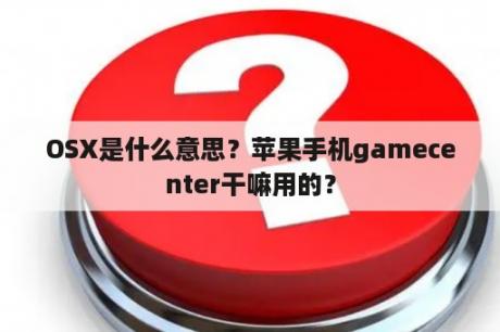 OSX是什么意思？苹果手机gamecenter干嘛用的？