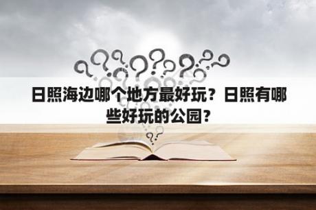 日照海边哪个地方最好玩？日照有哪些好玩的公园？