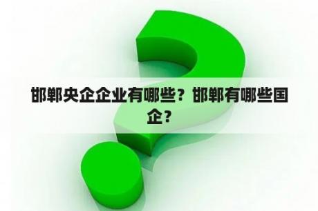 邯郸央企企业有哪些？邯郸有哪些国企？