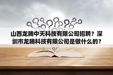 山西龙腾中天科技有限公司招聘？深圳市龙腾科技有限公司是做什么的？