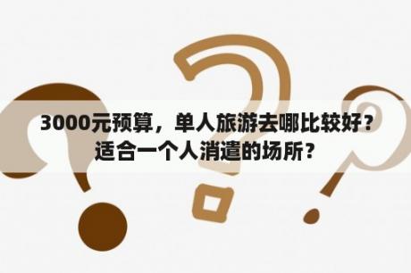 3000元预算，单人旅游去哪比较好？适合一个人消遣的场所？