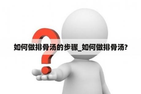 如何做排骨汤的步骤_如何做排骨汤?