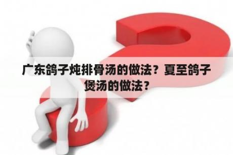 广东鸽子炖排骨汤的做法？夏至鸽子煲汤的做法？