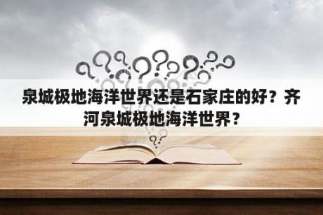 泉城极地海洋世界还是石家庄的好？齐河泉城极地海洋世界？