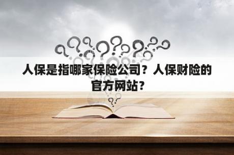 人保是指哪家保险公司？人保财险的官方网站？