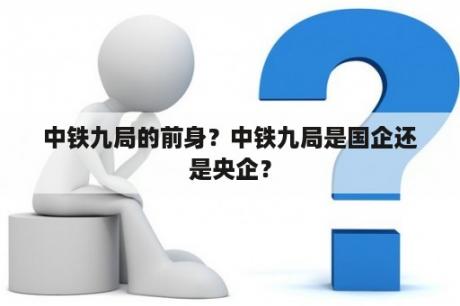 中铁九局的前身？中铁九局是国企还是央企？