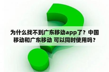 为什么找不到广东移动app了？中国移动和广东移动 可以同时使用吗？