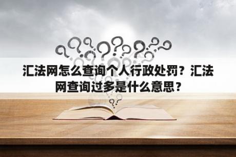 汇法网怎么查询个人行政处罚？汇法网查询过多是什么意思？