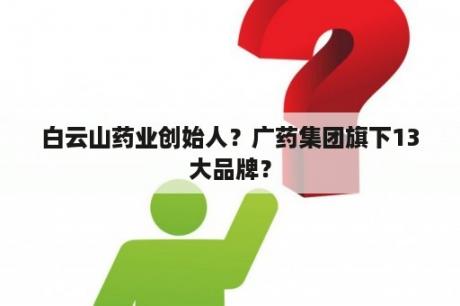 白云山药业创始人？广药集团旗下13大品牌？