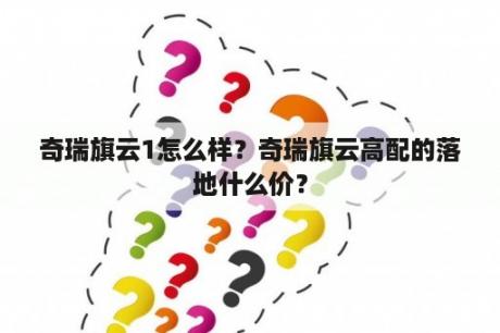 奇瑞旗云1怎么样？奇瑞旗云高配的落地什么价？