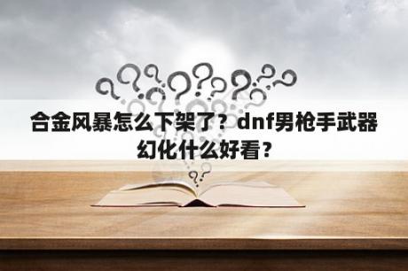 合金风暴怎么下架了？dnf男枪手武器幻化什么好看？