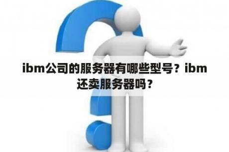 ibm公司的服务器有哪些型号？ibm还卖服务器吗？