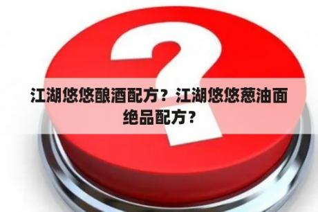 江湖悠悠酿酒配方？江湖悠悠葱油面绝品配方？