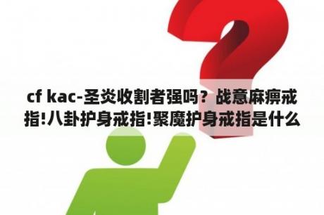 cf kac-圣炎收割者强吗？战意麻痹戒指!八卦护身戒指!聚魔护身戒指是什么东西？