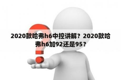 2020款哈弗h6中控讲解？2020款哈弗h6加92还是95？