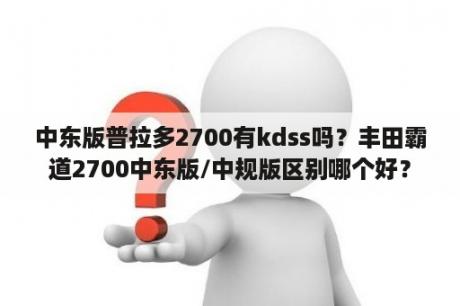 中东版普拉多2700有kdss吗？丰田霸道2700中东版/中规版区别哪个好？