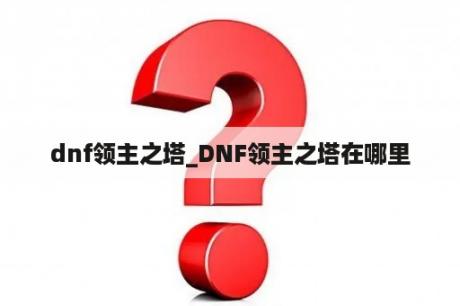 dnf领主之塔_DNF领主之塔在哪里