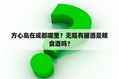 方心岛在成都哪里？无瓶有据酒是粮食酒吗？