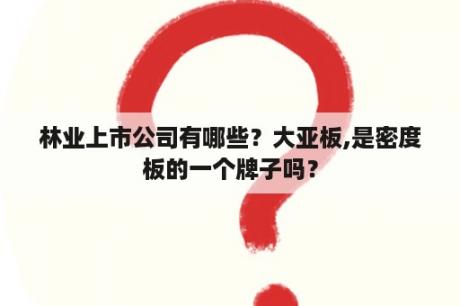 林业上市公司有哪些？大亚板,是密度板的一个牌子吗？