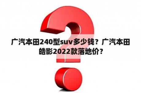 广汽本田240型suv多少钱？广汽本田皓影2022款落地价？