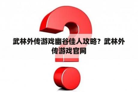 武林外传游戏幽谷佳人攻略？武林外传游戏官网