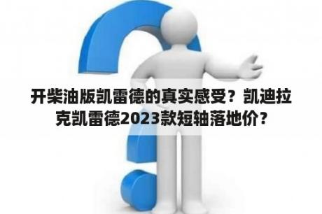 开柴油版凯雷德的真实感受？凯迪拉克凯雷德2023款短轴落地价？