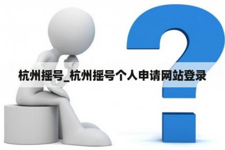 杭州摇号_杭州摇号个人申请网站登录