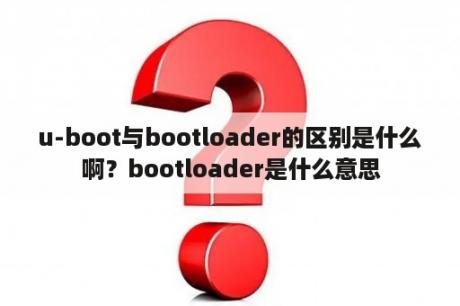 u-boot与bootloader的区别是什么啊？bootloader是什么意思