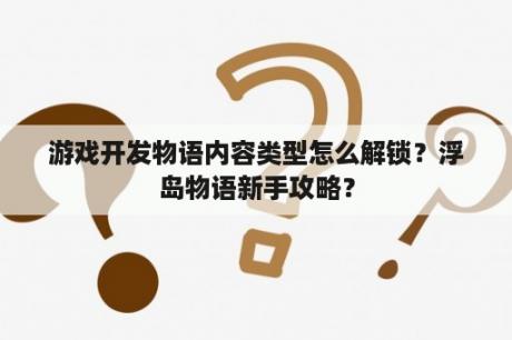 游戏开发物语内容类型怎么解锁？浮岛物语新手攻略？