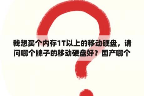 我想买个内存1T以上的移动硬盘，请问哪个牌子的移动硬盘好？国产哪个品牌的移动硬盘质量比较好？