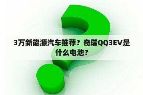 3万新能源汽车推荐？奇瑞QQ3EV是什么电池？