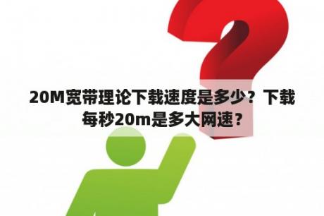 20M宽带理论下载速度是多少？下载每秒20m是多大网速？