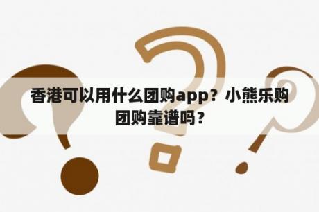 香港可以用什么团购app？小熊乐购团购靠谱吗？