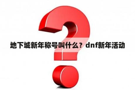 地下城新年称号叫什么？dnf新年活动