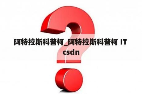 阿特拉斯科普柯_阿特拉斯科普柯 IT csdn