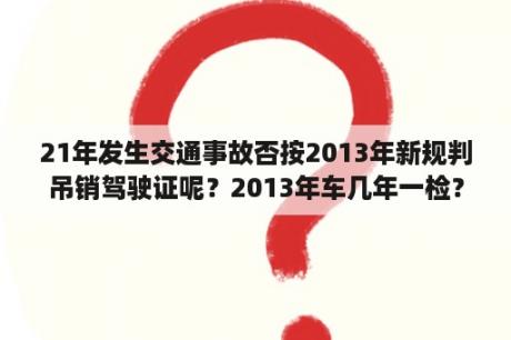 21年发生交通事故否按2013年新规判吊销驾驶证呢？2013年车几年一检？