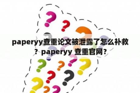 paperyy查重论文被泄露了怎么补救？paperyy 查重官网？