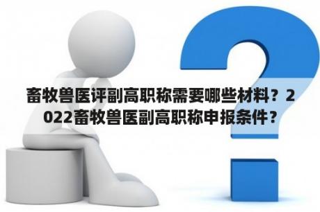 畜牧兽医评副高职称需要哪些材料？2022畜牧兽医副高职称申报条件？