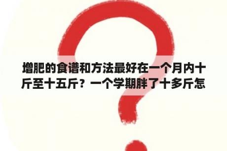 增肥的食谱和方法最好在一个月内十斤至十五斤？一个学期胖了十多斤怎么办？