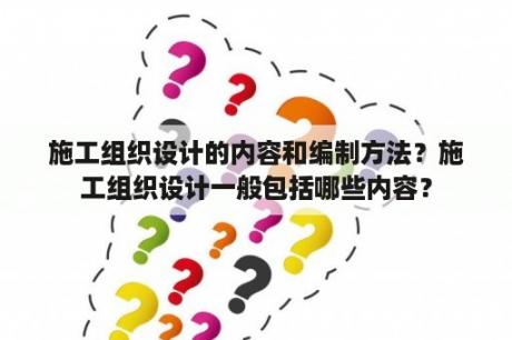 施工组织设计的内容和编制方法？施工组织设计一般包括哪些内容？