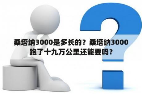 桑塔纳3000是多长的？桑塔纳3000跑了十九万公里还能要吗？